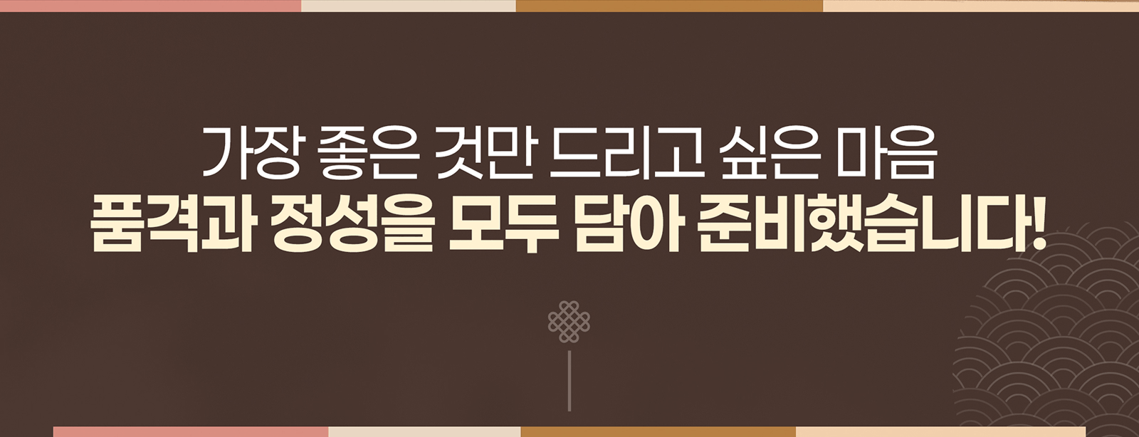가장 좋은 것만 드리고 싶은 마음 품격과 정성을 모두 담아 준비했습니다!